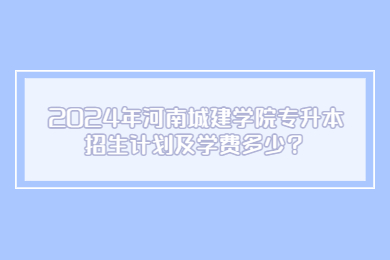 2024年河南城建学院专升本招生计划及学费多少?