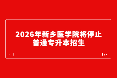 2026年新乡医学院将停止普通专升本招生