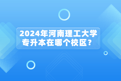 2024年河南理工大学专升本在哪个校区?