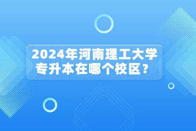 2024年河南理工大学专升本在哪个校区？