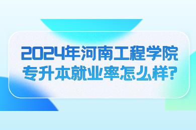 2024年河南工程学院专升本就业率怎么样?