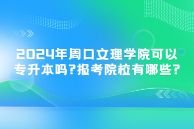 2024年周口文理学院可以专升本吗?报考院校有哪些?