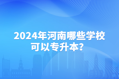 2024年河南哪些学校可以专升本?