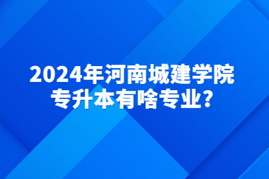 2024年河南城建学院专升本有啥专业?