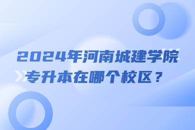 2024年河南城建学院专升本在哪个校区?