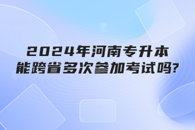 2024年河南专升本能跨省多次参加考试吗?