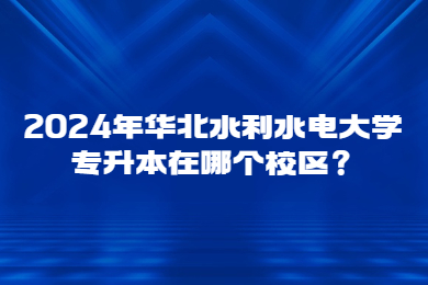 2024年华北水利水电大学专升本在哪个校区?