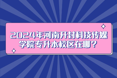 2024年河南开封科技传媒学院专升本校区在哪?