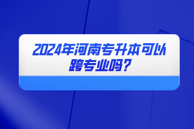 2024年河南专升本可以跨专业吗?