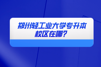 2024年郑州轻工业大学专升本校区在哪?