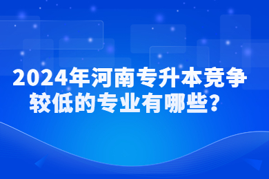 2024年河南专升本竞争较低的专业有哪些?