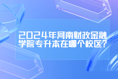 2024年河南财政金融学院专升本在哪个校区?