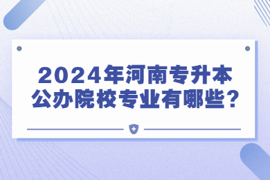 2024年河南专升本公办院校专业有哪些?